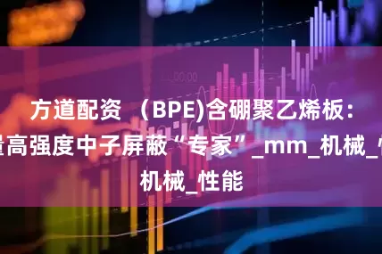 方道配资 （BPE)含硼聚乙烯板：轻量高强度中子屏蔽“专家”_mm_机械_性能