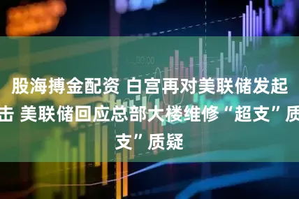 股海搏金配资 白宫再对美联储发起攻击 美联储回应总部大楼维修“超支”质疑