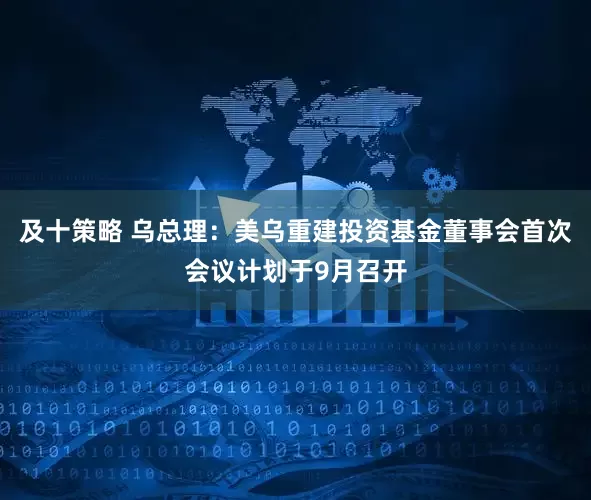 及十策略 乌总理：美乌重建投资基金董事会首次会议计划于9月召开