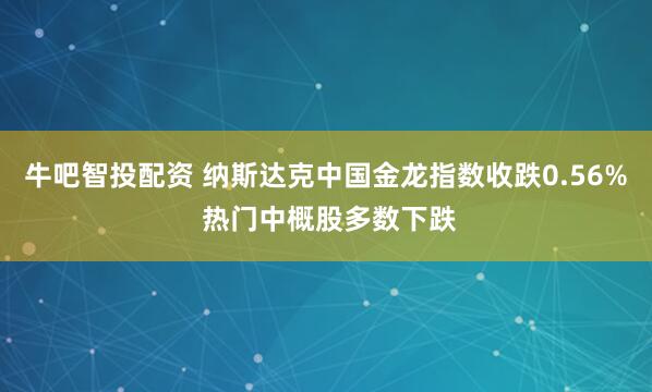 牛吧智投配资 纳斯达克中国金龙指数收跌0.56% 热门中概股多数下跌