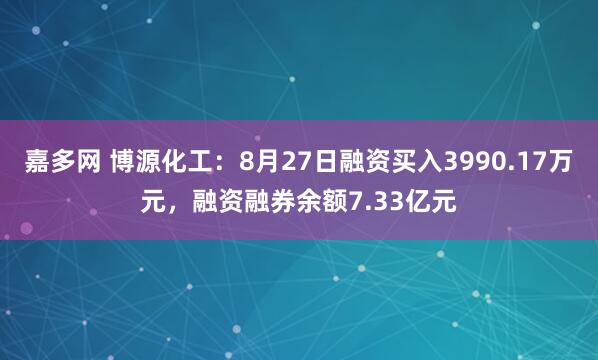嘉多网 博源化工：8月27日融资买入3990.17万元，融资融券余额7.33亿元
