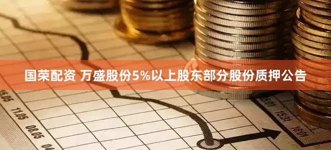 国荣配资 万盛股份5%以上股东部分股份质押公告