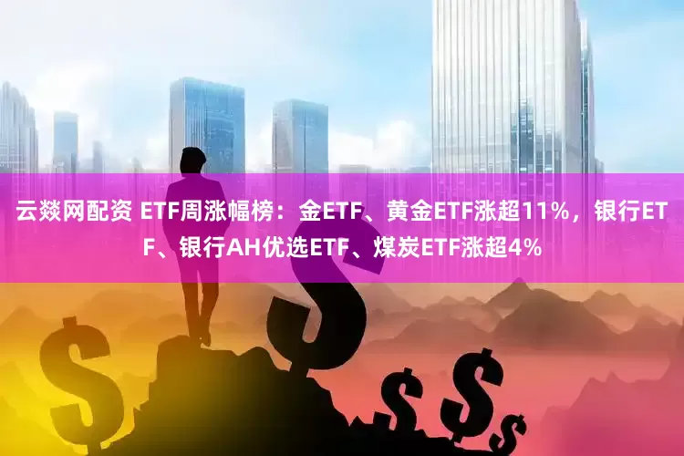 云燚网配资 ETF周涨幅榜：金ETF、黄金ETF涨超11%，银行ETF、银行AH优选ETF、煤炭ETF涨超4%