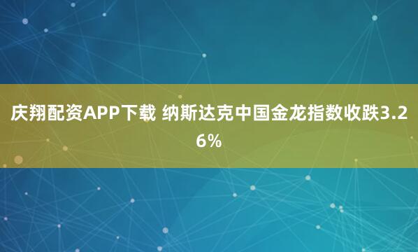 庆翔配资APP下载 纳斯达克中国金龙指数收跌3.26%