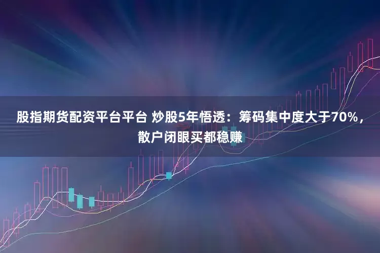 股指期货配资平台平台 炒股5年悟透：筹码集中度大于70%，散户闭眼买都稳赚