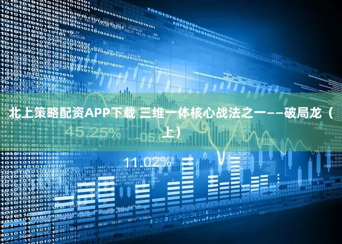 北上策略配资APP下载 三维一体核心战法之一——破局龙（上）