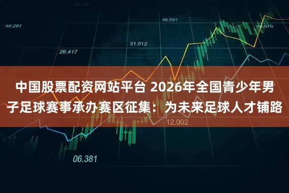 中国股票配资网站平台 2026年全国青少年男子足球赛事承办赛区征集：为未来足球人才铺路