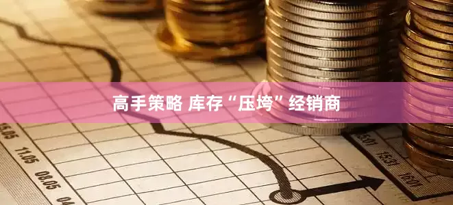 高手策略 库存“压垮”经销商