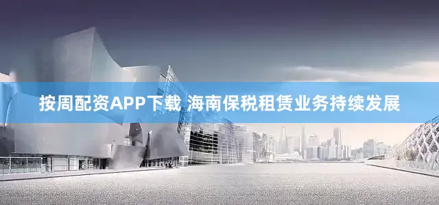 按周配资APP下载 海南保税租赁业务持续发展
