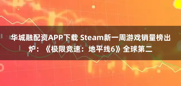 华城融配资APP下载 Steam新一周游戏销量榜出炉：《极限竞速：地平线6》全球第二
