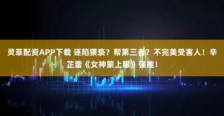 灵菲配资APP下载 诬陷猥亵？帮第三者？不完美受害人！辛芷蕾《女神蒙上眼》强推！