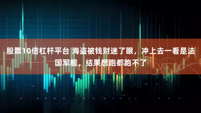 股票10倍杠杆平台 海盗被钱财迷了眼，冲上去一看是法国军舰，结果想跑都跑不了
