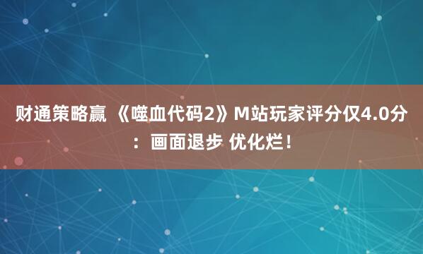 财通策略赢 《噬血代码2》M站玩家评分仅4.0分：画面退步 优化烂！