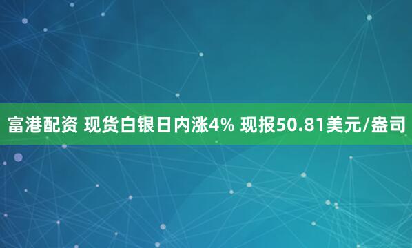 富港配资 现货白银日内涨4% 现报50.81美元/盎司