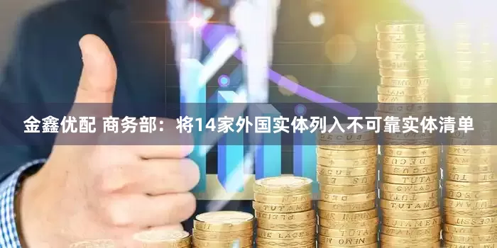 金鑫优配 商务部：将14家外国实体列入不可靠实体清单