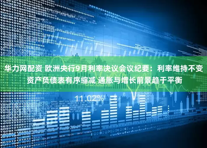 华力网配资 欧洲央行9月利率决议会议纪要：利率维持不变 资产负债表有序缩减 通胀与增长前景趋于平衡