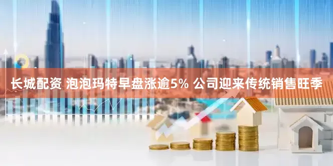 长城配资 泡泡玛特早盘涨逾5% 公司迎来传统销售旺季