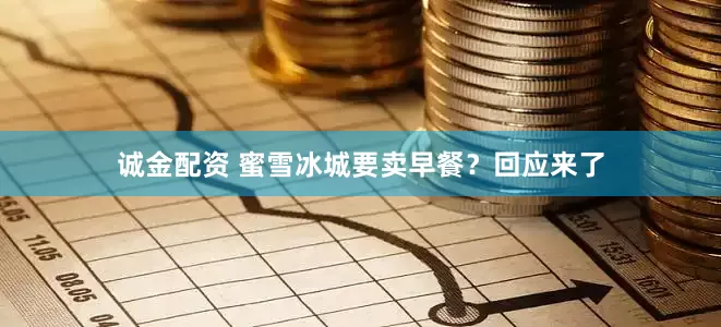 诚金配资 蜜雪冰城要卖早餐？回应来了