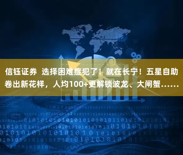 信钰证券  选择困难症犯了！就在长宁！五星自助卷出新花样，人均100+更解锁波龙、大闸蟹……