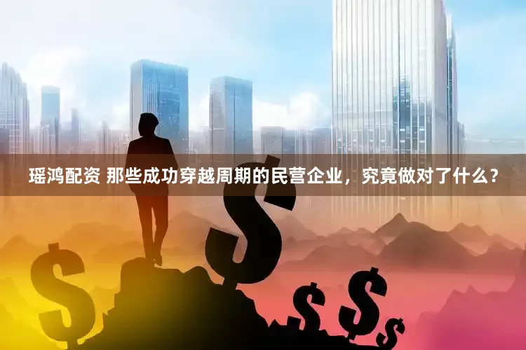 瑶鸿配资 那些成功穿越周期的民营企业，究竟做对了什么？